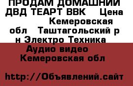 ПРОДАМ ДОМАШНИЙ ДВД ТЕАРТ ВВК. › Цена ­ 6 000 - Кемеровская обл., Таштагольский р-н Электро-Техника » Аудио-видео   . Кемеровская обл.